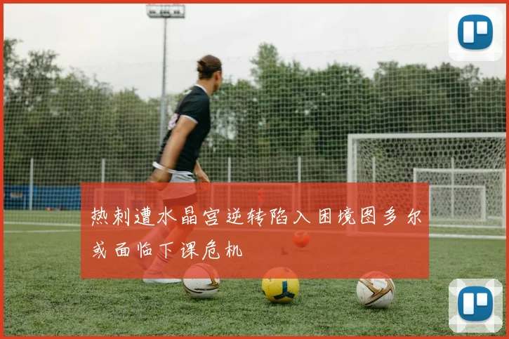 热刺遭水晶宫逆转陷入困境图多尔或面临下课危机