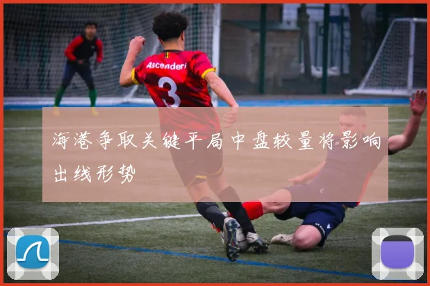 海港争取关键平局中盘较量将影响出线形势