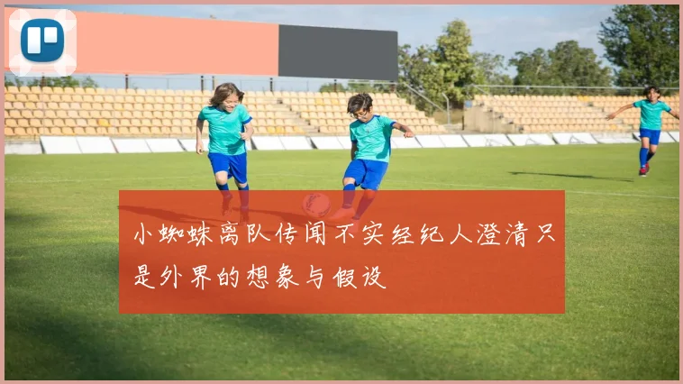 小蜘蛛离队传闻不实经纪人澄清只是外界的想象与假设