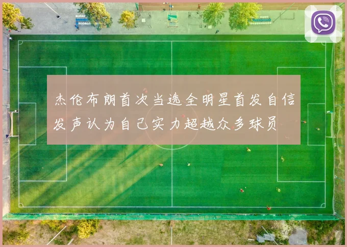 杰伦布朗首次当选全明星首发自信发声认为自己实力超越众多球员