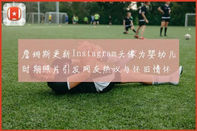 詹姆斯更新Instagram头像为婴幼儿时期照片引发网友热议与怀旧情怀