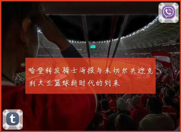 哈登转发骑士海报与米切尔共迎克利夫兰篮球新时代的到来