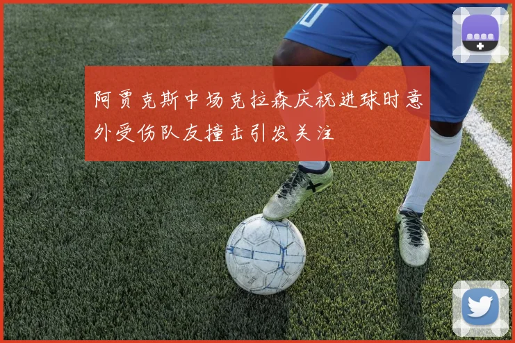 阿贾克斯中场克拉森庆祝进球时意外受伤队友撞击引发关注