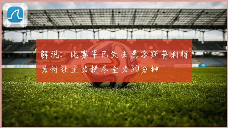 解说：比赛早已失去悬念斯普利特为何让主力拼尽全力30分钟