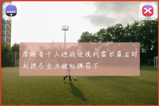 摩纳哥十人迎战逆境科雷尔最后时刻拼尽全力被红牌罚下