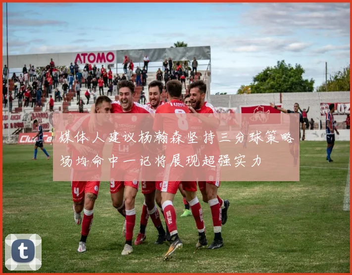 媒体人建议杨瀚森坚持三分球策略场均命中一记将展现超强实力