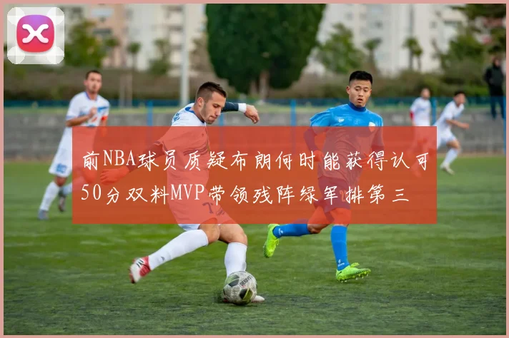 前NBA球员质疑布朗何时能获得认可50分双料MVP带领残阵绿军排第三
