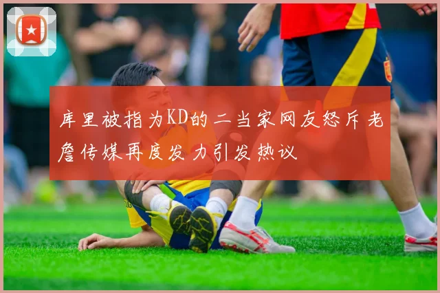 库里被指为KD的二当家网友怒斥老詹传媒再度发力引发热议