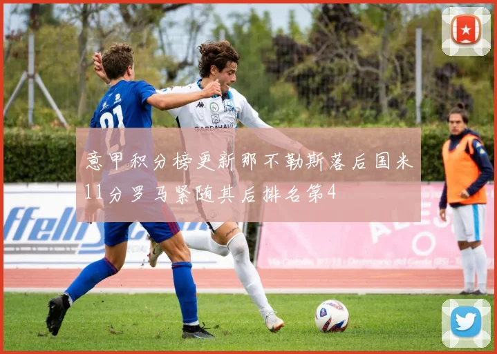 意甲积分榜更新那不勒斯落后国米11分罗马紧随其后排名第4