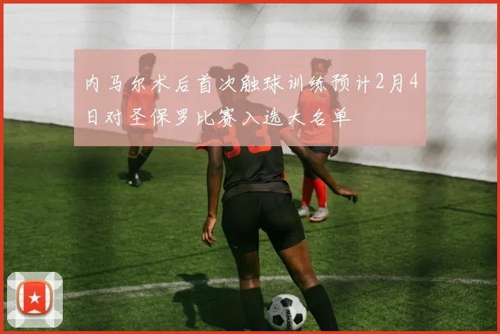 内马尔术后首次触球训练预计2月4日对圣保罗比赛入选大名单