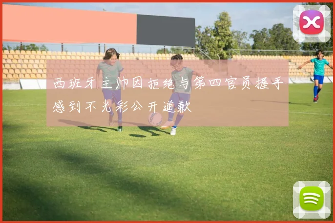 西班牙主帅因拒绝与第四官员握手感到不光彩公开道歉
