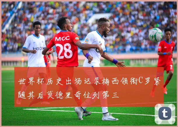 世界杯历史出场记录梅西领衔C罗紧随其后莫德里奇位列第三