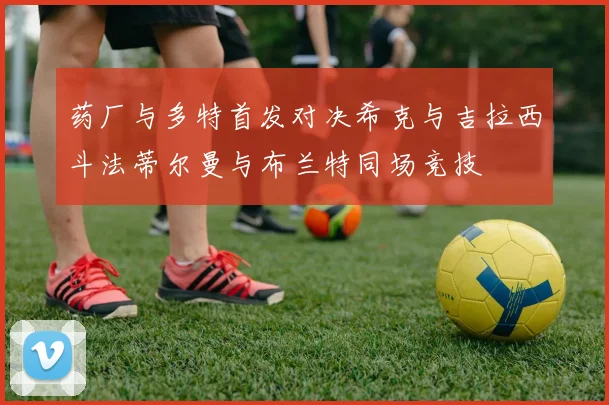 药厂与多特首发对决希克与吉拉西斗法蒂尔曼与布兰特同场竞技