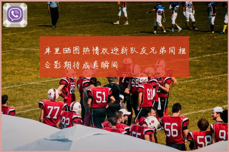 库里晒图热情欢迎新队友兄弟同框合影期待成真瞬间