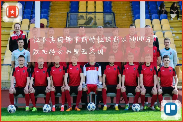 拉齐奥前锋卡斯特拉诺斯以3000万欧元转会加盟西汉姆