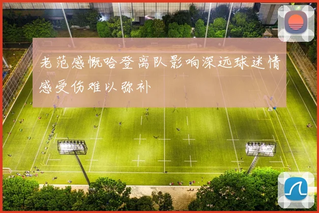 老范感慨哈登离队影响深远球迷情感受伤难以弥补