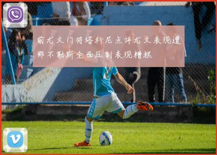 前尤文门将塔科尼点评尤文表现遭那不勒斯全面压制表现糟糕