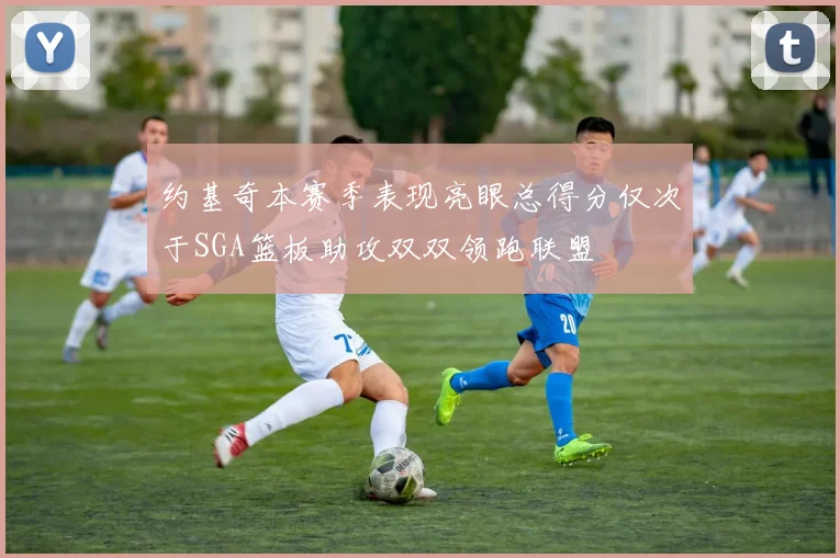 约基奇本赛季表现亮眼总得分仅次于SGA篮板助攻双双领跑联盟