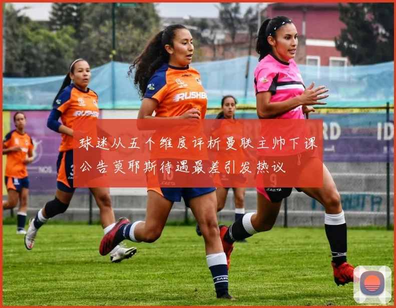 球迷从五个维度评析曼联主帅下课公告莫耶斯待遇最差引发热议