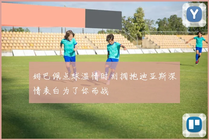 姆巴佩点球温情时刻拥抱迪亚斯深情表白为了你而战