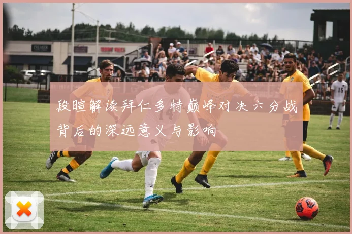 段暄解读拜仁多特巅峰对决六分战背后的深远意义与影响