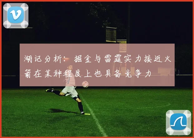 湖记分析：掘金与雷霆实力接近火箭在某种程度上也具备竞争力