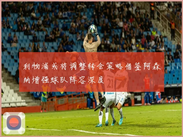 利物浦或将调整转会策略借鉴阿森纳增强球队阵容深度
