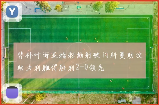 替补叶海亚精彩抽射破门科曼助攻助力利雅得胜利2-0领先