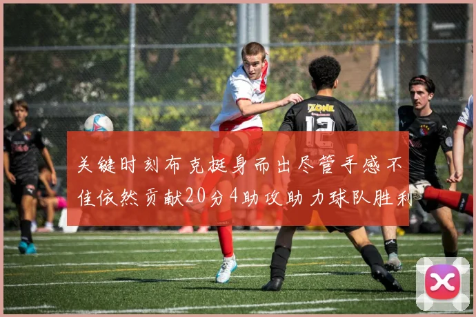 关键时刻布克挺身而出尽管手感不佳依然贡献20分4助攻助力球队胜利