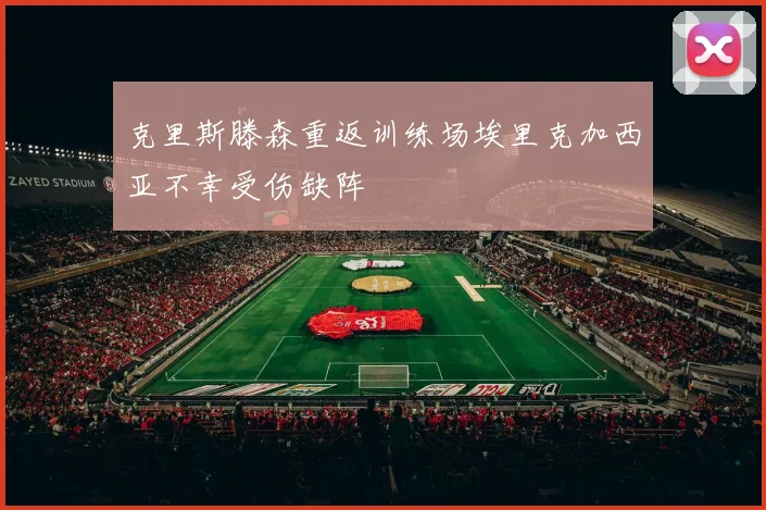 克里斯滕森重返训练场埃里克加西亚不幸受伤缺阵