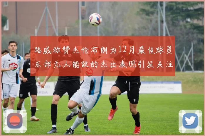 路威称赞杰伦布朗为12月最佳球员东部无人能敌的杰出表现引发关注