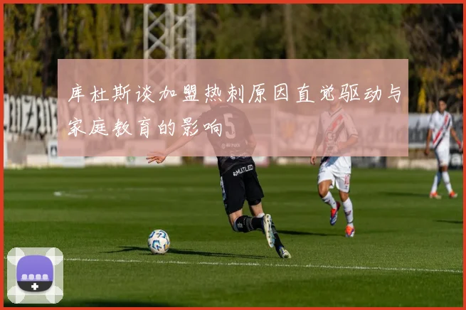 库杜斯谈加盟热刺原因直觉驱动与家庭教育的影响
