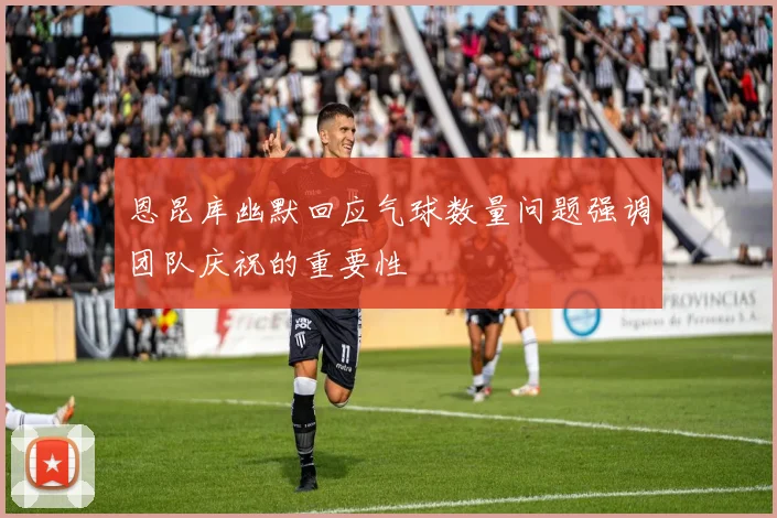 恩昆库幽默回应气球数量问题强调团队庆祝的重要性