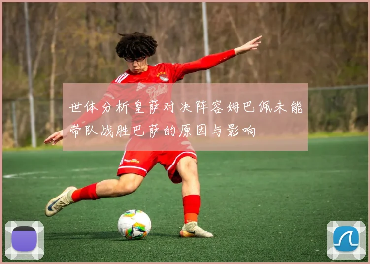 世体分析皇萨对决阵容姆巴佩未能带队战胜巴萨的原因与影响