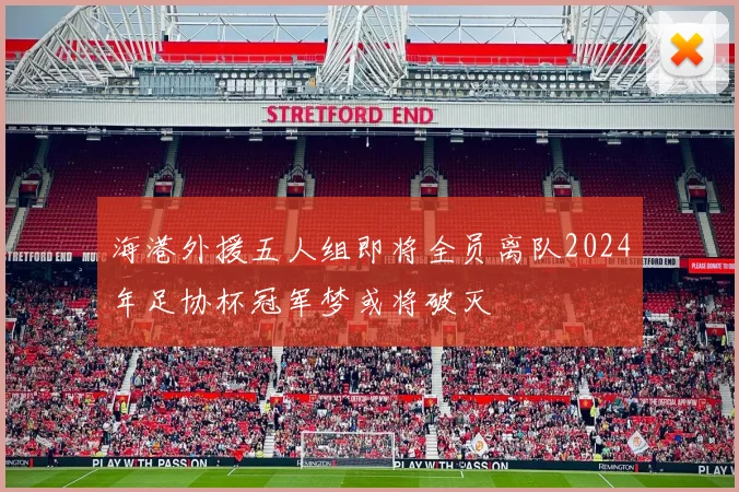 海港外援五人组即将全员离队2024年足协杯冠军梦或将破灭