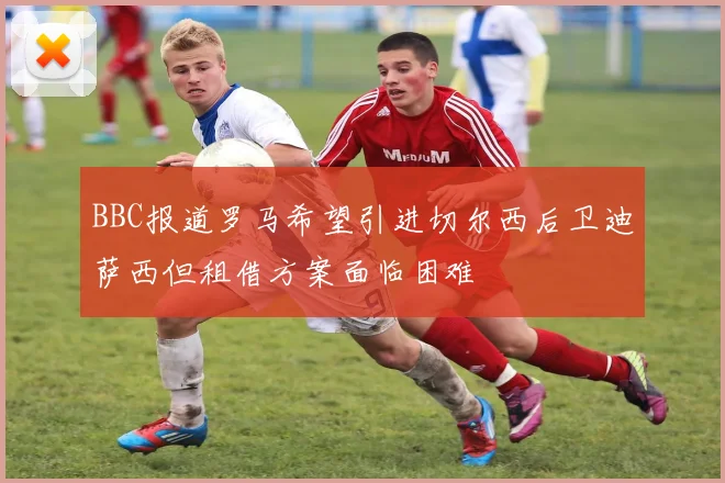 BBC报道罗马希望引进切尔西后卫迪萨西但租借方案面临困难