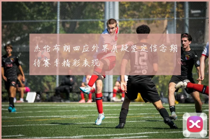 杰伦布朗回应外界质疑坚定信念期待赛季精彩表现