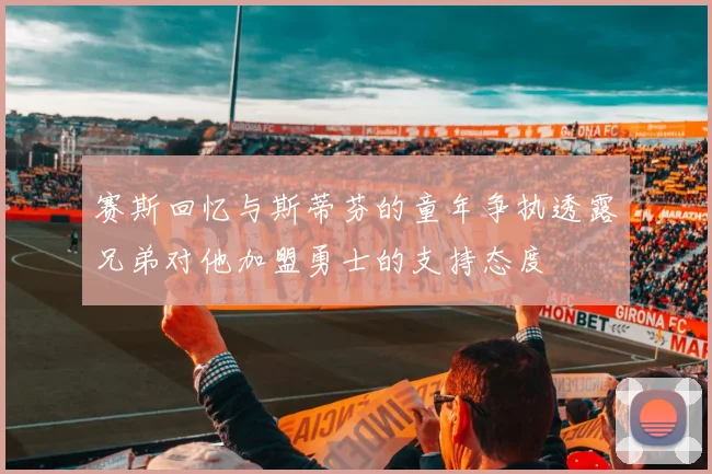 赛斯回忆与斯蒂芬的童年争执透露兄弟对他加盟勇士的支持态度
