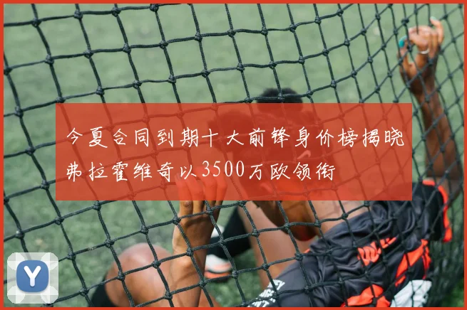 今夏合同到期十大前锋身价榜揭晓弗拉霍维奇以3500万欧领衔