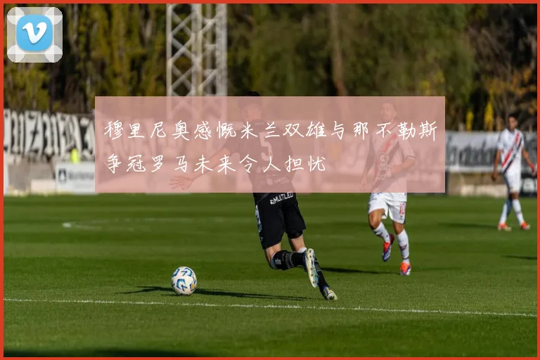 穆里尼奥感慨米兰双雄与那不勒斯争冠罗马未来令人担忧