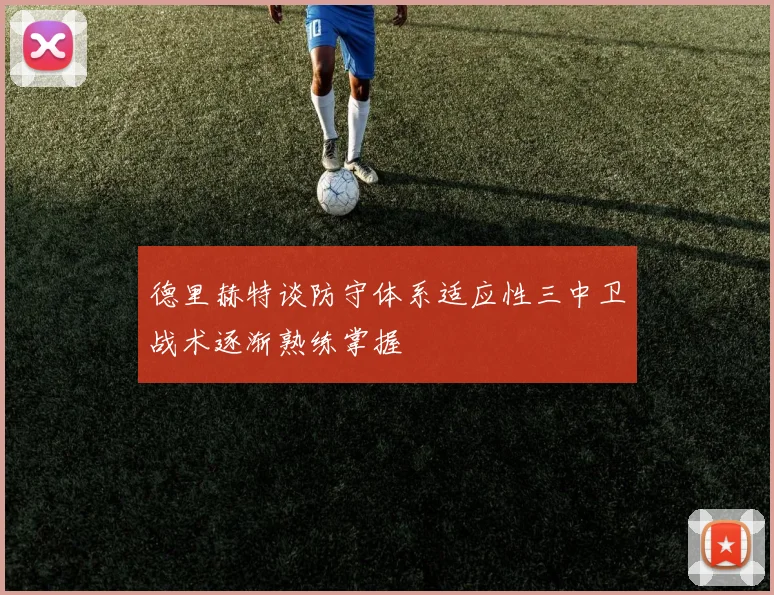 德里赫特谈防守体系适应性三中卫战术逐渐熟练掌握