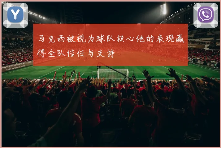 马克西被视为球队核心他的表现赢得全队信任与支持