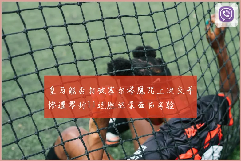 皇马能否打破塞尔塔魔咒上次交手惨遭零封11连胜记录面临考验