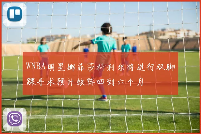 WNBA明星娜菲莎科利尔将进行双脚踝手术预计缺阵四到六个月