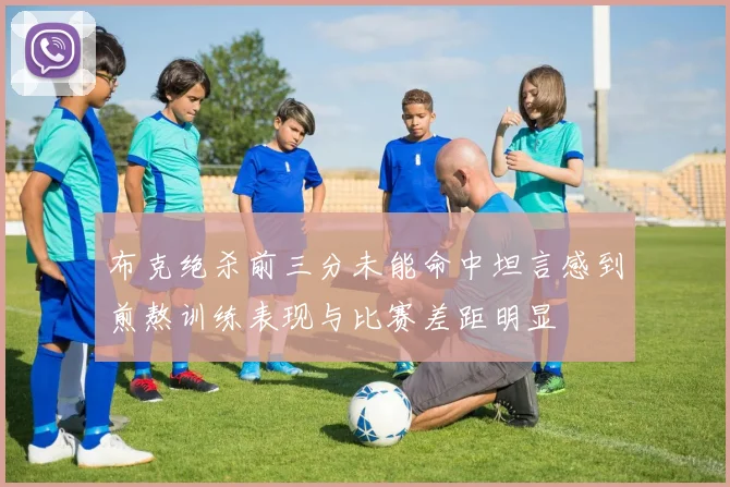 布克绝杀前三分未能命中坦言感到煎熬训练表现与比赛差距明显