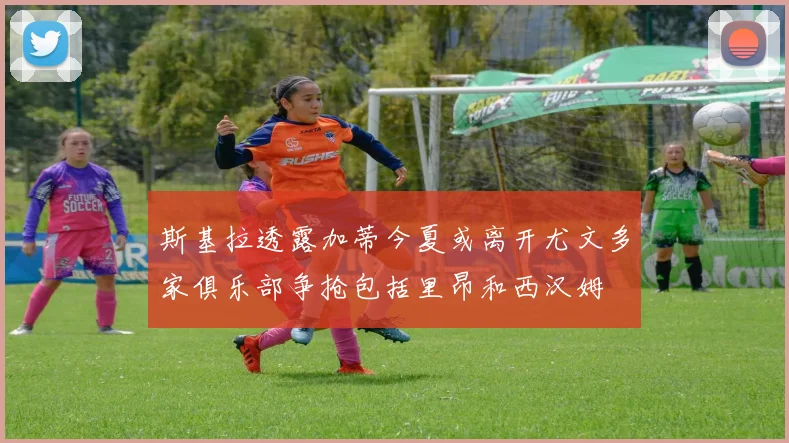 斯基拉透露加蒂今夏或离开尤文多家俱乐部争抢包括里昂和西汉姆