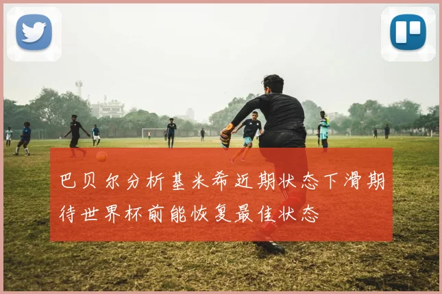 巴贝尔分析基米希近期状态下滑期待世界杯前能恢复最佳状态