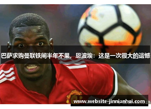 巴萨求购曼联铁闸半年不果，恩波埃：这是一次很大的遗憾