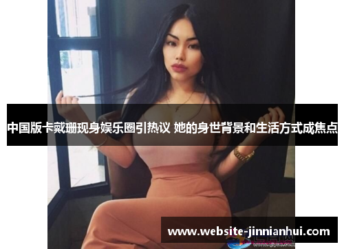 中国版卡戴珊现身娱乐圈引热议 她的身世背景和生活方式成焦点