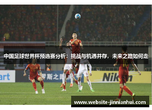 中国足球世界杯预选赛分析：挑战与机遇并存，未来之路如何走